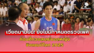 เวียดนามเผยยังไม่มีกำหนดตรวจเพศก่อนศึกวอลเลย์บอลหญิงชิงแชมป์โลก 2025